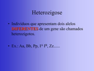 Heterozigose
• Indivíduos que apresentam dois alelos
DIFERENTES de um gene são chamados
heterozigotos.
• Ex.: Aa, Bb, Pp, IA IB, Zz......
 