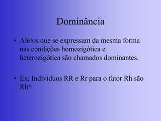 Dominância
• Alelos que se expressam da mesma forma
nas condições homozigótica e
heterozigótica são chamados dominantes.
• Ex: Indivíduos RR e Rr para o fator Rh são
Rh+.
 