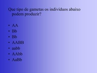 Que tipo de gametas os indivíduos abaixo
podem produzir?
• AA
• Bb
• Bb
• AABB
• aabb
• AAbb
• AaBb
 
