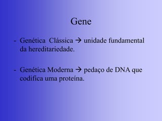 Gene
- Genética Clássica  unidade fundamental
da hereditariedade.
- Genética Moderna  pedaço de DNA que
codifica uma proteína.
 