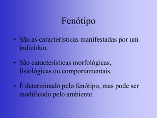 Fenótipo
• São as características manifestadas por um
indivíduo.
• São características morfológicas,
fisiológicas ou comportamentais.
• É determinado pelo fenótipo, mas pode ser
modificado pelo ambiente.
 