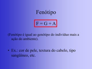 Fenótipo
F = G + A
(Fenótipo é igual ao genótipo do indivíduo mais a
ação do ambiente).
• Ex.: cor de pele, textura do cabelo, tipo
sangüíneo, etc.
 