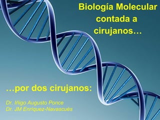 Biología Molecular
contada a
cirujanos…
…por dos cirujanos:
Dr. Iñigo Augusto Ponce
Dr. JM Enríquez-Navascués
 