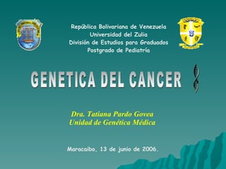 GENETICA DEL CANCER Dra. Tatiana Pardo Govea Unidad de Genética Médica República Bolivariana de Venezuela Universidad del Zulia División de Estudios para Graduados Postgrado de Pediatría Maracaibo, 13 de junio de 2006. 