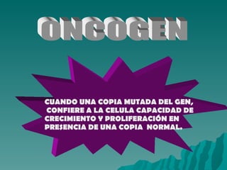 ONCOGEN CUANDO UNA COPIA MUTADA DEL GEN, CONFIERE A LA CELULA CAPACIDAD DE  CRECIMIENTO Y PROLIFERACIÓN EN  PRESENCIA DE UNA COPIA  NORMAL. 