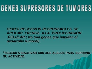 GENES SUPRESORES DE TUMORES GENES RECESIVOS RESPONSABLES  DE  APLICAR  FRENOS  A LA  PROLIFERACIÓN  CELULAR ( No son genes que impiden el  desarrollo tumoral). * NECESITA INACTIVAR SUS DOS ALELOS PARA  SUPRIMIR SU ACTIVIDAD. 
