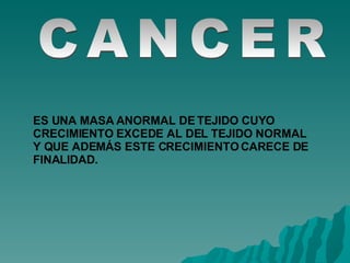 CANCER  ES UNA MASA ANORMAL DE TEJIDO CUYO CRECIMIENTO EXCEDE AL DEL TEJIDO NORMAL Y QUE ADEMÁS ESTE CRECIMIENTO CARECE DE FINALIDAD. 