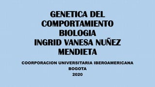 GENETICA DEL
COMPORTAMIENTO
BIOLOGIA
INGRID VANESA NUÑEZ
MENDIETA
COORPORACION UNIVERSITARIA IBEROAMERICANA
BOGOTA
2020
 