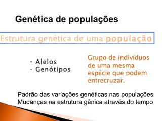 Genética de populações

Estrutura genética de uma população

                           Grupo de indivíduos
       • Alelos
                           de uma mesma
       • Genótipos
                           espécie que podem
                           entrecruzar.

    Padrão das variações genéticas nas populações
    Mudanças na estrutura gênica através do tempo
 