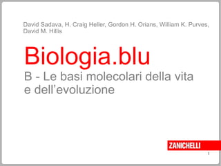 Biologia.blu
B - Le basi molecolari della vita
e dell’evoluzione
David Sadava, H. Craig Heller, Gordon H. Orians, William K. Purves,
David M. Hillis
1
 