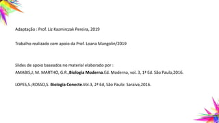 Adaptação : Prof. Liz Kazmirczak Pereira, 2019
Trabalho realizado com apoio da Prof. Loana Mangolin/2019
Slides de apoio baseados no material elaborado por :
AMABIS,J; M. MARTHO, G.R.,Biologia Moderna.Ed. Moderna, vol. 3, 1ª Ed. São Paulo,2016.
LOPES,S.;ROSSO,S. Biologia Conecte.Vol.3, 2ª Ed, São Paulo: Saraiva,2016.
 