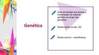 Genética
Área da biologia que estuda a
transmissão do material
genético ao longo das
gerações.
Desenvolveu no séc. XX.
Senso comum – semelhança.
 
