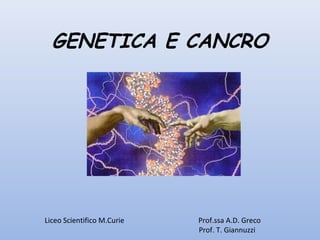 GENETICA E CANCRO
Liceo Scientifico M.Curie Prof.ssa A.D. Greco
Prof. T. Giannuzzi
 