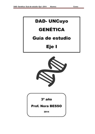 DAD- Genética- Guía de estudio- Eje I- 2014 Alumno: Curso:
DAD- UNCuyo
GENÉTICA
Guía de estudio
Eje I
3º año
Prof. Nora BESSO
2014
 