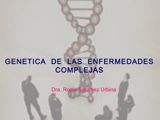Dra. Rocío Sánchez Urbina
GENETICA DE LAS ENFERMEDADES
COMPLEJAS
 