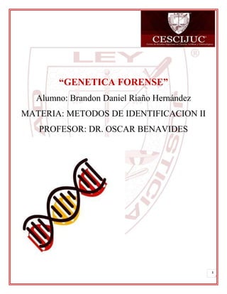 1
“GENETICA FORENSE”
Alumno: Brandon Daniel Riaño Hernández
MATERIA: METODOS DE IDENTIFICACION II
PROFESOR: DR. OSCAR BENAVIDES
 
