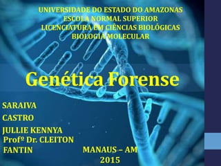 Genética Forense
SARAIVA
CASTRO
JULLIE KENNYA
UNIVERSIDADE DO ESTADO DO AMAZONAS
ESCOLA NORMAL SUPERIOR
LICENCIATURA EM CIÊNCIAS BIOLÓGICAS
BIOLOGIA MOLECULAR
MANAUS – AM
2015
Profº Dr. CLEITON
FANTIN
 