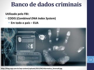 Banco de dados criminais
Utilizado pelo FBI:
• CODIS (Combined DNA Index System)
• Em todo o país – EUA
13
http://blog.segr.com.br/wp-content/uploads/2015/04/informatica_forense8.jpg
 