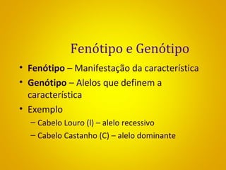 Fenótipo e Genótipo
• Fenótipo – Manifestação da característica
• Genótipo – Alelos que definem a
característica
• Exemplo
– Cabelo Louro (l) – alelo recessivo
– Cabelo Castanho (C) – alelo dominante
 
