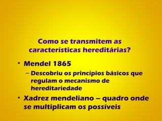 Como se transmitem as
características hereditárias?
• Mendel 1865
– Descobriu os princípios básicos que
regulam o mecanismo de
hereditariedade
• Xadrez mendeliano – quadro onde
se multiplicam os possíveis
 