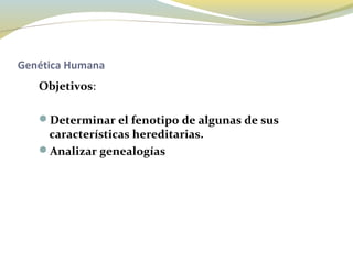 Genética Humana
   Objetivos:

   Determinar el fenotipo de algunas de sus
    características hereditarias.
   Analizar genealogías
 
