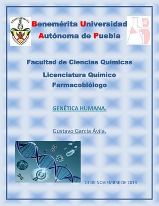 Benemérita Universidad
Autónoma de Puebla
Facultad de Ciencias Químicas
Licenciatura Químico
Farmacobiólogo

GENÉTICA HUMANA.

Gustavo García Ávila.

13 DE NOVIEMBRE DE 2013

 