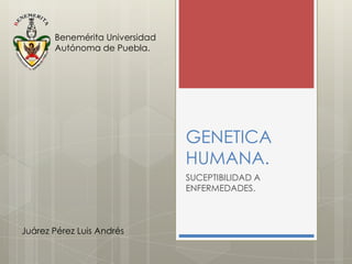 Benemérita Universidad
Autónoma de Puebla.

GENETICA
HUMANA.
SUCEPTIBILIDAD A
ENFERMEDADES.

Juárez Pérez Luis Andrés

 