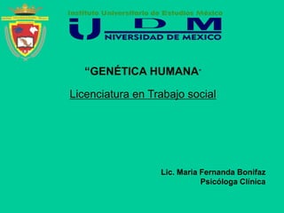 Lic. Maria Fernanda Bonifaz
Psicóloga Clínica
“GENÉTICA HUMANA”
Licenciatura en Trabajo social
 