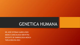 GENETICA HUMANA
DR.JOSÉ ESTEBAN GARECA RIOS
MEDICO GINECOLOGO OBSTETRA
DOCENTE DE EMBRIOLOGIA MEDICA
TARIJA BOLIVIA 2024
 
