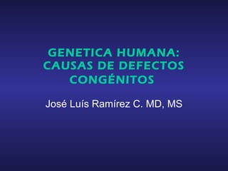 GENETICA HUMANA: CAUSAS DE DEFECTOS CONGÉNITOS   José Luís Ramírez C. MD, MS 