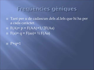  Tant per u de cadascun dels al.lels que hi ha per
a cada caràcter.
 F(A)= p = F(AA)+1/2F(Aa)
 F(a)= q = F(aa)+ ½ F(Aa)
 P+q=1
 