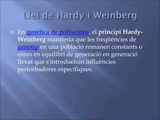  En genètica de poblacions, el principi Hardy-
Weinberg manifesta que les freqüències de
genotip en una població romanen constants o
estan en equilibri de generació en generació
llevat que s'introdueixin influències
pertorbadores específiques.
 