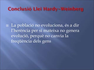  La població no evoluciona, és a dir
l’herència per si mateixa no genera
evolució, perquè no canvia la
freqüència dels gens
 