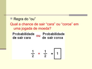  Regra do “ou”
Qual a chance de sair “cara” ou “coroa” em
uma jogada de moeda?
 