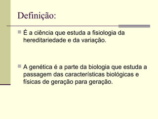 Definição:
 É a ciência que estuda a fisiologia da
hereditariedade e da variação.
 A genética é a parte da biologia que estuda a
passagem das características biológicas e
físicas de geração para geração.
 