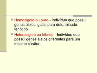  Homozigoto ou puro - Indivíduo que possui
genes alelos iguais para determinado
fenótipo.
 Heterozigoto ou híbrido - Indivíduo que
possui genes alelos diferentes para um
mesmo caráter.
 