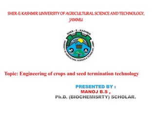 SHER-E-KASHMIRUNIVERSITYOF AGRICULTURAL SCIENCEANDTECHNOLOGY,
JAMMU
Topic: Engineering of crops and seed termination technology
 