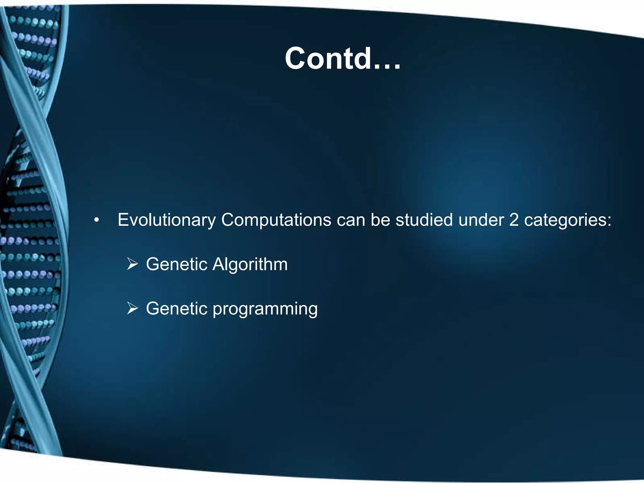 Contd… Evolutionary Computations can be studied under 2 categories: Genetic Algorithm Genetic programming 