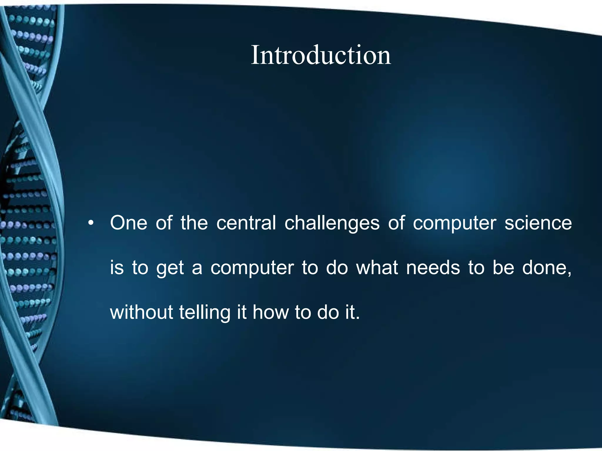 Introduction One of the central challenges of computer science is to get a computer to do  what needs to be done, without telling it how to do it. 