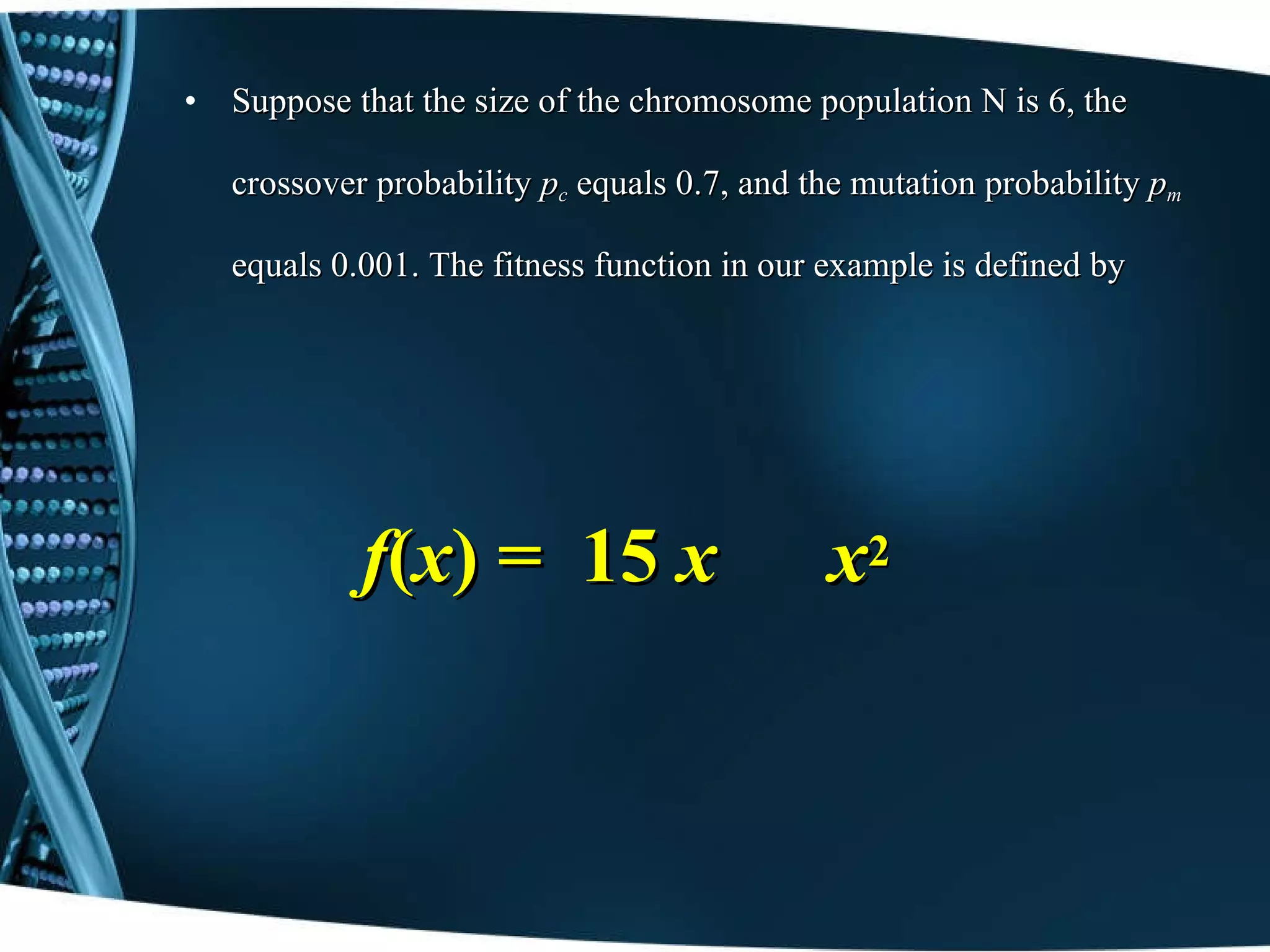 Suppose that the size of the chromosome population N   is 6, the crossover probability  p c   equals 0.7, and the mutation probability  p m   equals 0.001. The fitness function in our example is defined   by f ( x ) =  15  x  –  x 2 