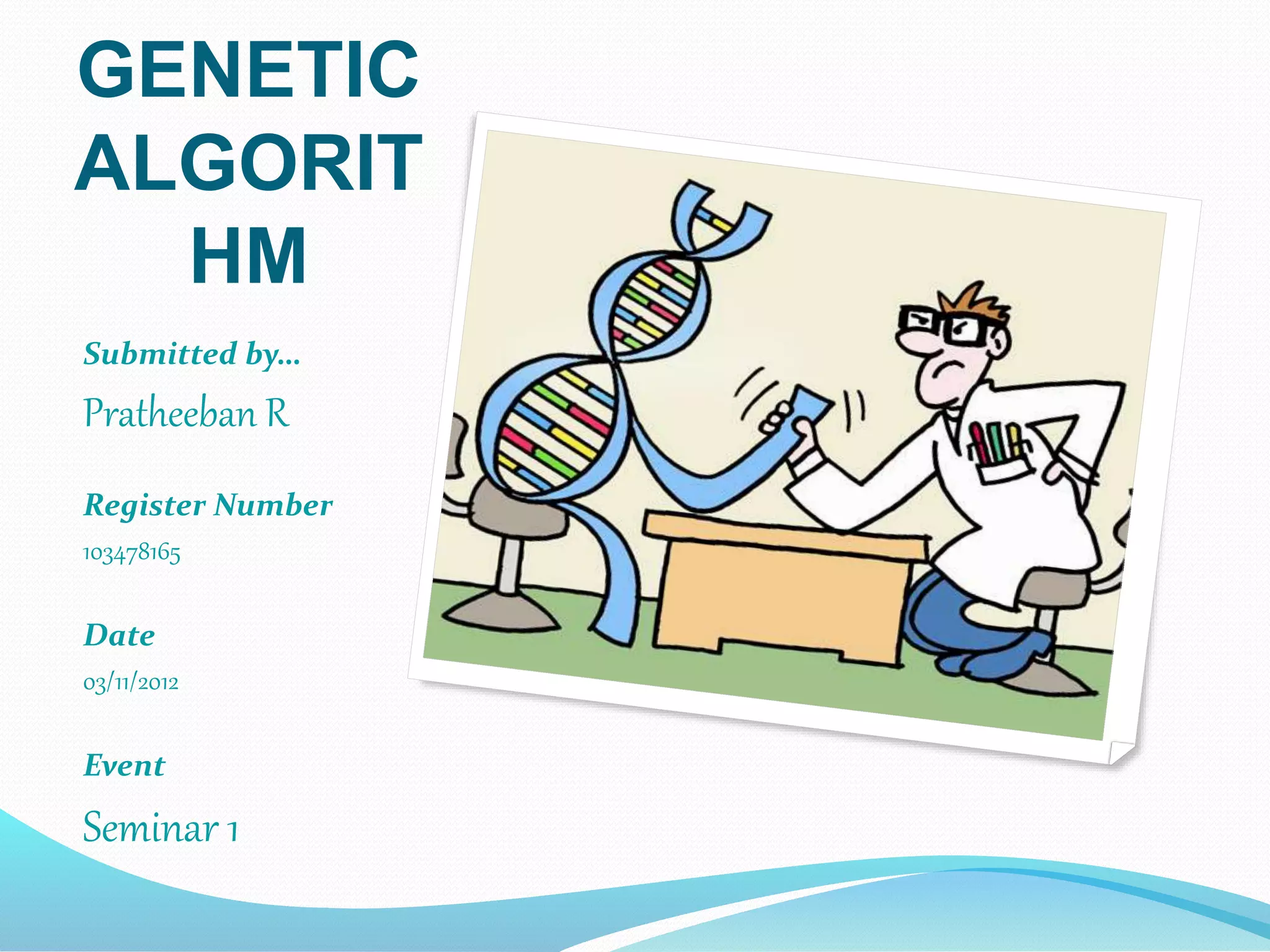 GENETIC
ALGORITHM
Submitted by…
Pratheeban R
Register Number
103478165
Date
03/11/2012
Event
Seminar 1
 
