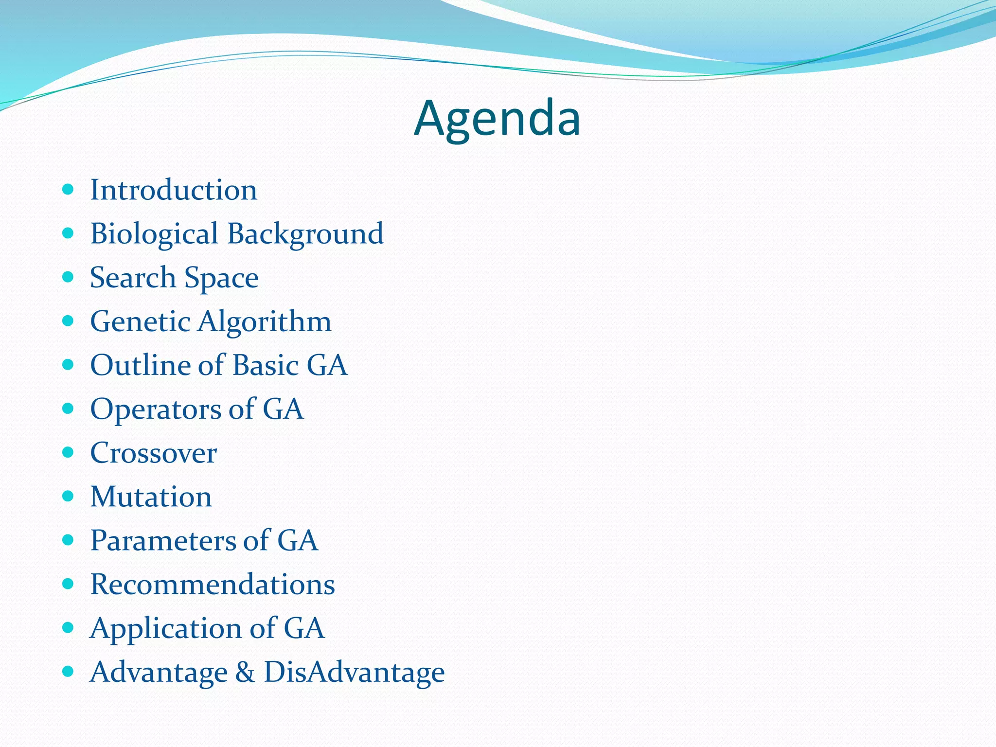 Agenda
 Introduction
 Biological Background
 Search Space
 Genetic Algorithm
 Outline of Basic GA
 Operators of GA
 Crossover
 Mutation
 Parameters of GA
 Recommendations
 Application of GA
 Advantage & DisAdvantage
 