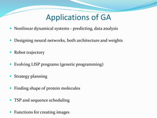 Applications of GA
 Nonlinear dynamical systems - predicting, data analysis
 Designing neural networks, both architecture and weights
 Robot trajectory
 Evolving LISP programs (genetic programming)
 Strategy planning
 Finding shape of protein molecules
 TSP and sequence scheduling
 Functions for creating images
 