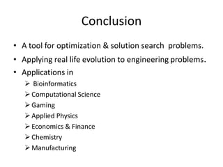 Conclusion
• A tool for optimization & solution search problems.
• Applying real life evolution to engineering problems.
• Applications in
 Bioinformatics
Computational Science
Gaming
Applied Physics
Economics & Finance
Chemistry
Manufacturing
 