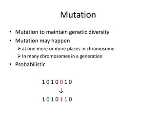 Mutation
• Mutation to maintain genetic diversity
• Mutation may happen
at one more or more places in chromosome
In many chromosomes in a generation
• Probabilistic
1 0 1 0 0 1 0
↓
1 0 1 0 1 1 0
 