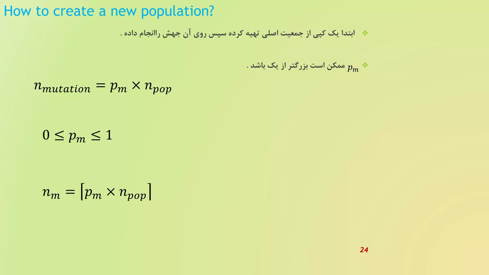 How to create a new population?
‫داده‬ ‫راانجام‬ ‫جهش‬ ‫آن‬ ‫روی‬ ‫سپس‬ ‫کرده‬ ‫تهیه‬ ‫اصلی‬ ‫جمعیت‬ ‫از‬ ‫کپی‬ ‫یک‬ ‫ابتدا‬.
‫باشد‬ ‫یک‬ ‫از‬ ‫بزرگتر‬ ‫است‬ ‫ممکن‬.
𝑛 𝑚𝑢𝑡𝑎𝑡𝑖𝑜𝑛 = 𝑝 𝑚 × 𝑛 𝑝𝑜𝑝
0 ≤ 𝑝 𝑚 ≤ 1
𝑛 𝑚 = 𝑝 𝑚 × 𝑛 𝑝𝑜𝑝
𝑝 𝑚
24
 