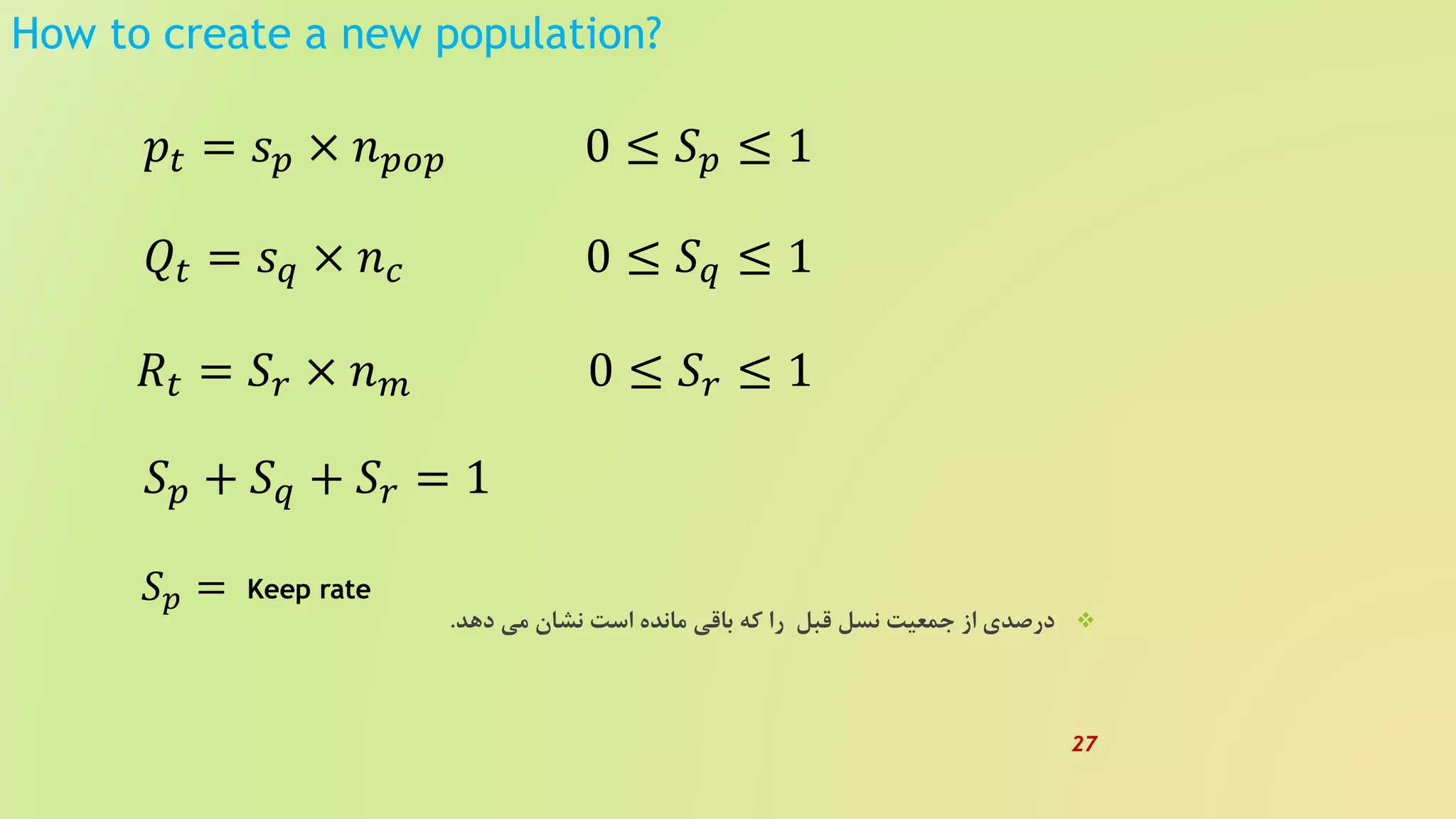 How to create a new population?
‫دهد‬ ‫می‬ ‫نشان‬ ‫است‬ ‫مانده‬ ‫باقی‬ ‫که‬ ‫را‬ ‫قبل‬ ‫نسل‬ ‫جمعیت‬ ‫از‬ ‫درصدی‬.
𝑝𝑡 = 𝑠 𝑝 × 𝑛 𝑝𝑜𝑝
𝑄𝑡 = 𝑠 𝑞 × 𝑛 𝑐
𝑅𝑡 = 𝑆𝑟 × 𝑛 𝑚
𝑆 𝑝 + 𝑆 𝑞 + 𝑆𝑟 = 1
0 ≤ 𝑆 𝑝 ≤ 1
0 ≤ 𝑆 𝑞 ≤ 1
0 ≤ 𝑆𝑟 ≤ 1
Keep rate𝑆 𝑝 =
27
 
