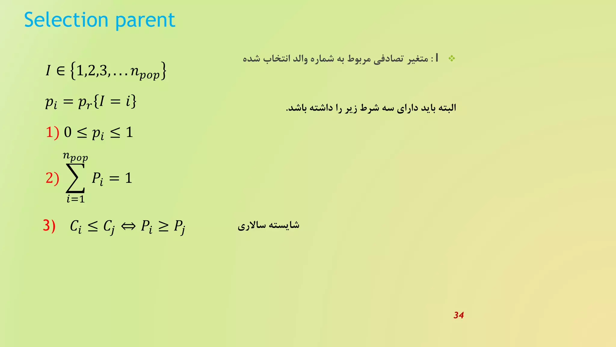 Selection parent
I:‫شده‬ ‫انتخاب‬ ‫والد‬ ‫شماره‬ ‫به‬ ‫مربوط‬ ‫تصادفی‬ ‫متغیر‬
𝐼 ∈ 1,2,3, . . . 𝑛 𝑝𝑜𝑝
𝑝𝑖 = 𝑝 𝑟 𝐼 = 𝑖
1) 0 ≤ 𝑝𝑖 ≤ 1
2)
𝑖=1
𝑛 𝑝𝑜𝑝
𝑃𝑖 = 1
3) 𝐶𝑖 ≤ 𝐶𝑗 ⇔ 𝑃𝑖 ≥ 𝑃𝑗
‫ساالری‬ ‫شایسته‬
‫باشد‬ ‫داشته‬ ‫را‬ ‫زیر‬ ‫شرط‬ ‫سه‬ ‫دارای‬ ‫باید‬ ‫البته‬.
34
 