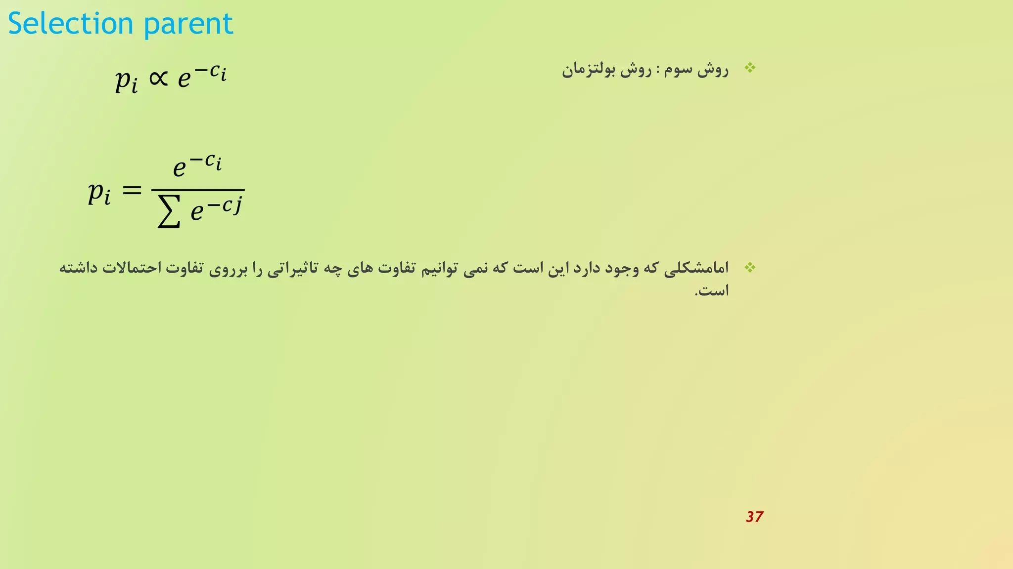 Selection parent
‫سوم‬ ‫روش‬:‫بولتزمان‬ ‫روش‬
‫احتماال‬ ‫تفاوت‬ ‫برروی‬ ‫را‬ ‫تاثیراتی‬ ‫چه‬ ‫های‬ ‫تفاوت‬ ‫توانیم‬ ‫نمی‬ ‫که‬ ‫است‬ ‫این‬ ‫دارد‬ ‫وجود‬ ‫که‬ ‫امامشکلی‬‫داشته‬ ‫ت‬
‫است‬.
𝑝𝑖 ∝ 𝑒−𝑐 𝑖
𝑝𝑖 =
𝑒−𝑐 𝑖
𝑒−𝑐𝑗
37
 