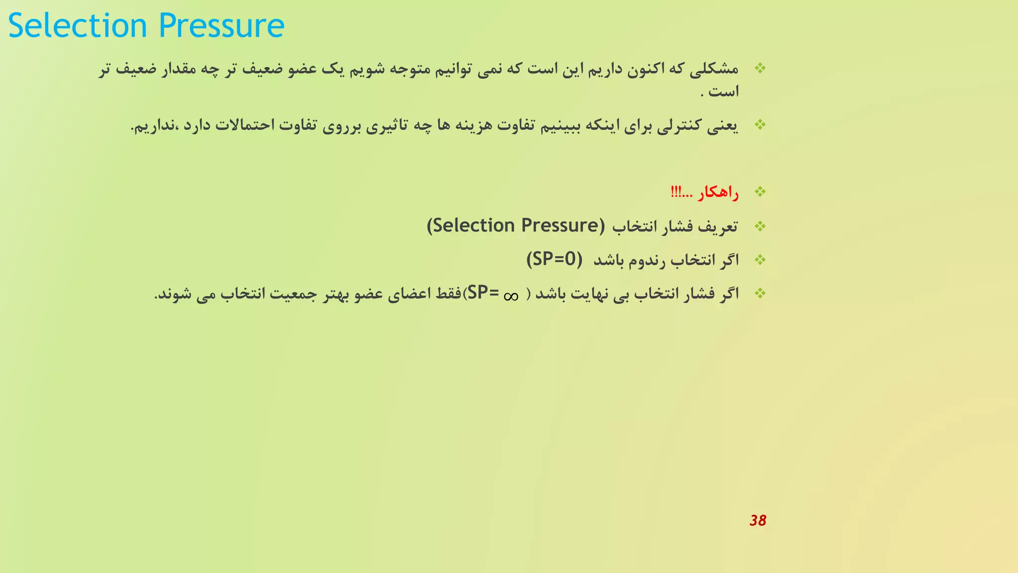 Selection Pressure
‫ضعی‬ ‫مقدار‬ ‫چه‬ ‫تر‬ ‫ضعیف‬ ‫عضو‬ ‫یک‬ ‫شویم‬ ‫متوجه‬ ‫توانیم‬ ‫نمی‬ ‫که‬ ‫است‬ ‫این‬ ‫داریم‬ ‫اکنون‬ ‫که‬ ‫مشکلی‬‫تر‬ ‫ف‬
‫است‬.
‫،ند‬ ‫دارد‬ ‫احتماالت‬ ‫تفاوت‬ ‫برروی‬ ‫تاثیری‬ ‫چه‬ ‫ها‬ ‫هزینه‬ ‫تفاوت‬ ‫ببینیم‬ ‫اینکه‬ ‫برای‬ ‫کنترلی‬ ‫یعنی‬‫اریم‬.
‫راهکار‬!!!...
‫انتخاب‬ ‫فشار‬ ‫تعریف‬(Selection Pressure)
‫باشد‬ ‫رندوم‬ ‫انتخاب‬ ‫اگر‬(SP=0)
‫باشد‬ ‫نهایت‬ ‫بی‬ ‫انتخاب‬ ‫فشار‬ ‫اگر‬(SP=)‫شوند‬ ‫می‬ ‫انتخاب‬ ‫جمعیت‬ ‫بهتر‬ ‫عضو‬ ‫اعضای‬ ‫فقط‬. ∞
38
 
